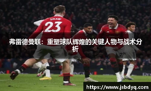 弗雷德曼联：重塑球队辉煌的关键人物与战术分析