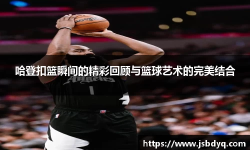 哈登扣篮瞬间的精彩回顾与篮球艺术的完美结合
