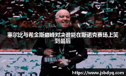 塞尔比与希金斯巅峰对决谁能在斯诺克赛场上笑到最后