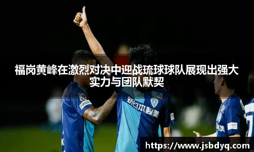 福岗黄峰在激烈对决中迎战琉球球队展现出强大实力与团队默契